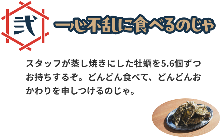 一心不乱に食べるのじゃ。スタッフが蒸し焼きにした牡蠣を5.6個ずつお持ちするぞ。どんどん食べて、どんどんおかわりを申しつけるのじゃ。